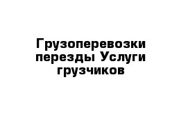 Грузоперевозки перезды Услуги грузчиков